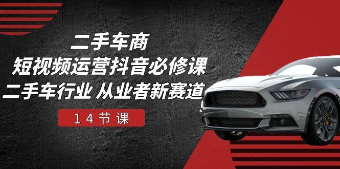 二手车商 短视频运营 抖音必修课，二手车行业 从业者新赛道(14节课-瀚洪创业网