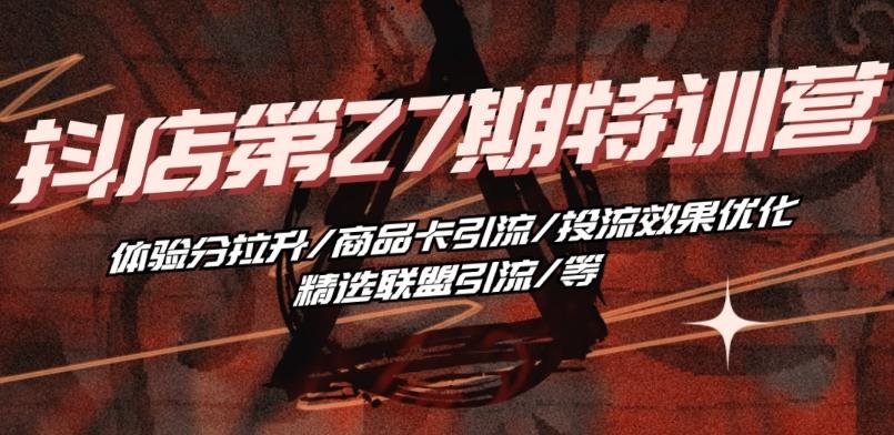 抖音小店·第27期特训营 体验分拉升/商品卡引流/投流效果优化/精选联盟引流/等-瀚洪创业网