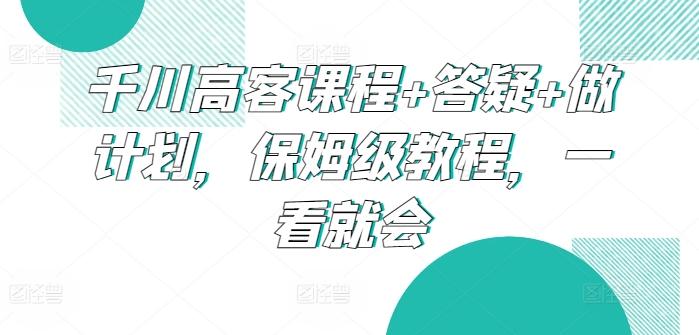 千川高客课程+答疑+做计划，保姆级教程，一看就会-瀚洪创业网