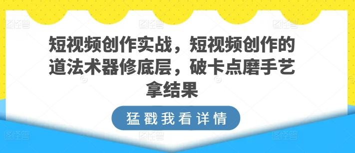 短视频创作实战，短视频创作的道法术器修底层，破卡点磨手艺拿结果-瀚洪创业网
