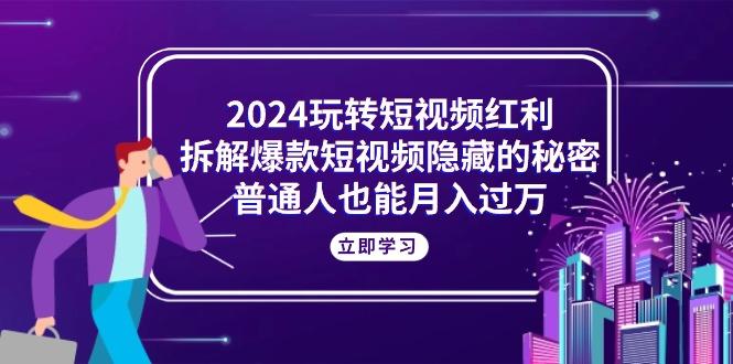2024玩转短视频红利，拆解爆款短视频隐藏的秘密，普通人也能月入过万-瀚洪创业网