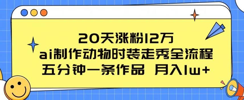20天涨粉12万，ai制作动物时装走秀全流程，五分钟一条作品，流量大【揭秘】-瀚洪创业网