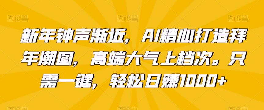 新年钟声渐近，AI精心打造拜年潮图，高端大气上档次。只需一键，轻松日赚1000+【揭秘】-瀚洪创业网