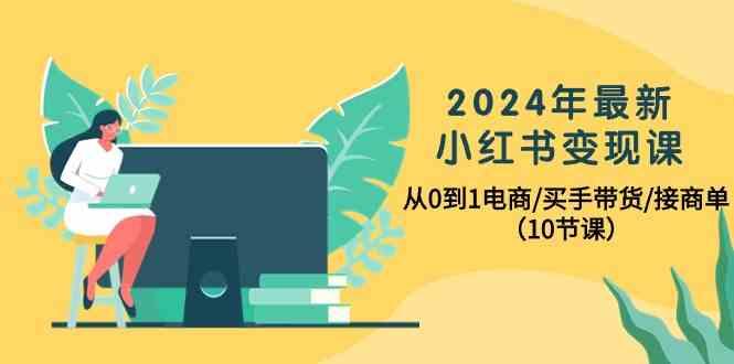 2024年最新小红书变现课,从0到1电商/买手带货/接商单(10节课)-瀚洪创业网