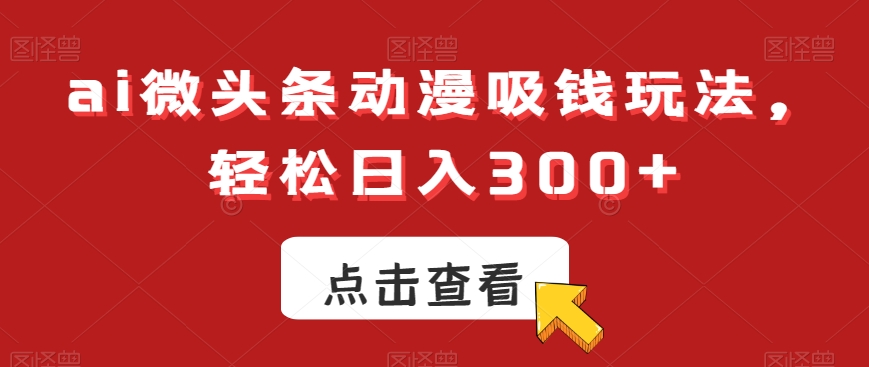 ai微头条动漫吸钱玩法，轻松日入300+【揭秘】-瀚洪创业网