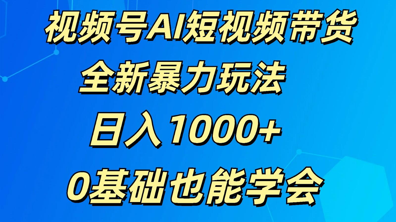 视频号AI短视频带货掘金计划全新暴力玩法 日入1000+ 0基础也能学会-瀚洪创业网
