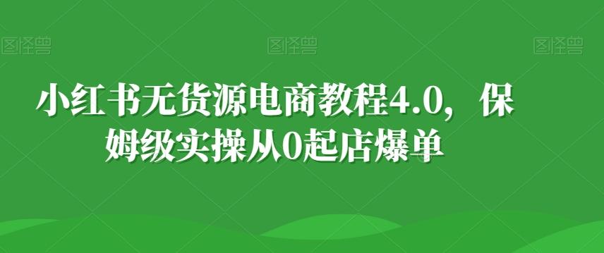 小红书无货源电商教程4.0，保姆级实操从0起店爆单【拆解】-瀚洪创业网