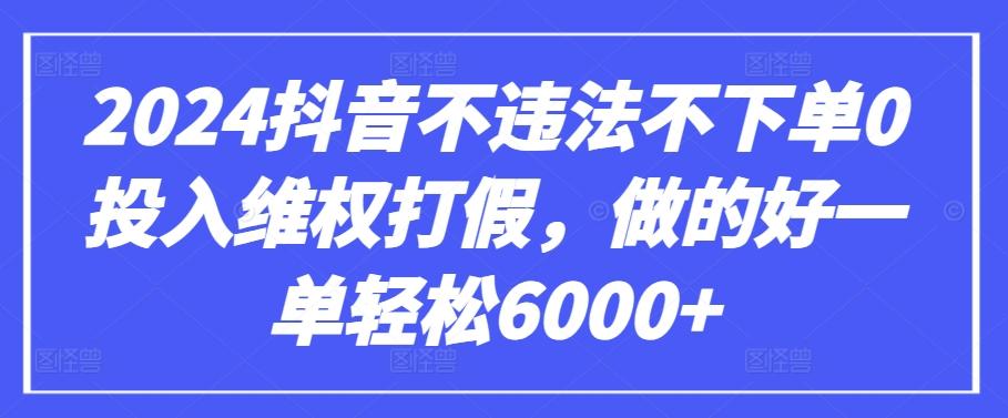 2024抖音不违法不下单0投入维权打假，做的好一单轻松6000+【仅揭秘】-瀚洪创业网