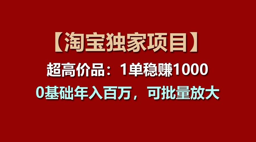 【淘宝独家项目】超高价品：1单稳赚1000多，0基础年入百万，可批量放大-瀚洪创业网