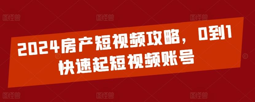 2024房产短视频攻略，0到1快速起短视频账号-瀚洪创业网