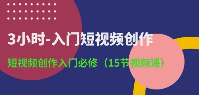 3小时-入门短视频创作：短视频创作入门必修(15节视频课)-瀚洪创业网
