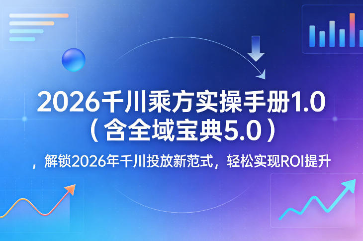 2026千川乘方实操手册1.0(含全域宝典5.0)，解锁2026年千川投放新范式，轻松实现ROI提升-瀚洪创业网