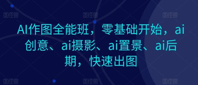 AI作图全能班,零基础开始,ai创意、ai摄影、ai置景、ai后期,快速出图