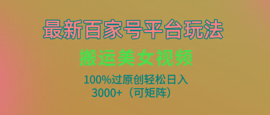 (9852期)最新百家号平台玩法，搬运美女视频100%过原创大揭秘，轻松日入3000+(可…-瀚洪创业网