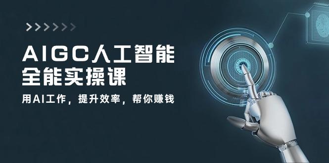 AIGC 人工智能全能实操课：用AI工作，提升效率，帮你赚钱(33节课-瀚洪创业网