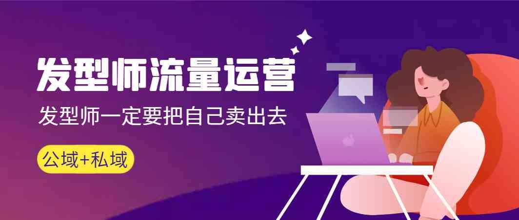 发型师流量运营，发型师一定要把自己卖出去(公域+私城)-瀚洪创业网