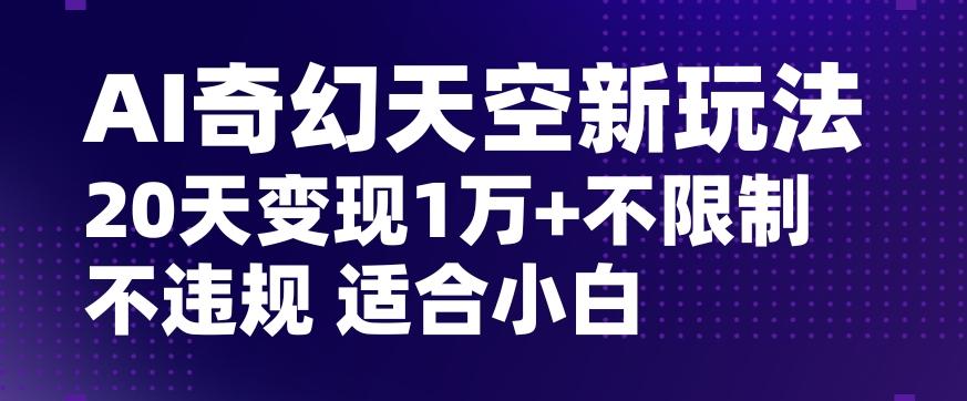 AI奇幻天空，20天变现五位数玩法，不限制不违规不封号玩法，适合小白操作【揭秘】-瀚洪创业网
