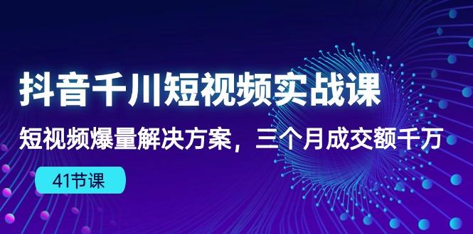 抖音千川短视频实战课：短视频爆量解决方案，三个月成交额千万(41节课-瀚洪创业网