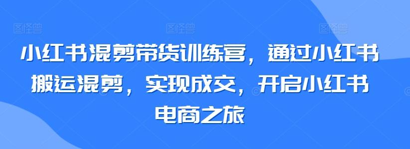 小红书混剪带货训练营，通过小红书搬运混剪，实现成交，开启小红书电商之旅-瀚洪创业网