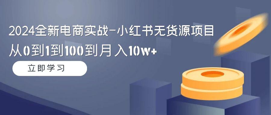 2024全新电商实战-小红书无货源项目：从0到1到100到月入10w+-瀚洪创业网
