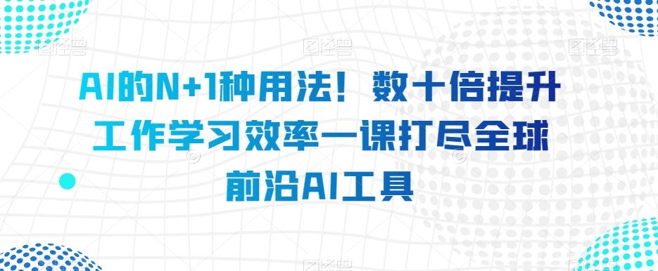 AI的N+1种用法！数十倍提升工作学习效率一课打尽全球前沿AI工具-瀚洪创业网