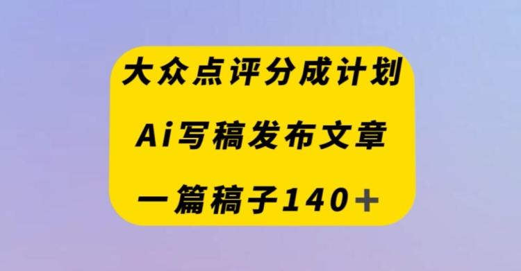 大众点评创作者分成计划，AI写稿发布文章，一篇文章收益140＋-瀚洪创业网