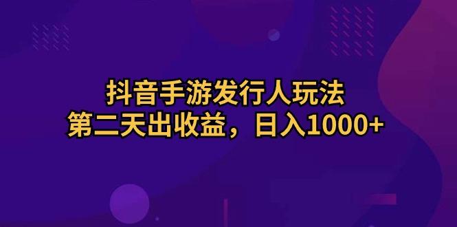 抖音手游发行人玩法，第二天出收益，日入1000+-瀚洪创业网
