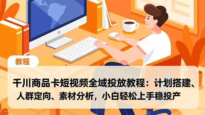 千川商品卡短视频全域投放教程：计划搭建、人群定向、素材分析，小白轻松上手稳投产-瀚洪创业网