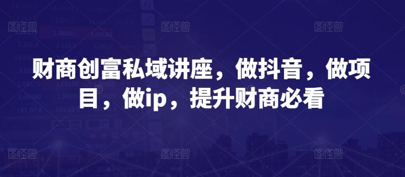财商创富私域讲座，做抖音，做项目，做ip，提升财商必看-瀚洪创业网