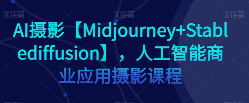 AI摄影【Midjourney+Stablediffusion】，人工智能商业应用摄影课程-瀚洪创业网