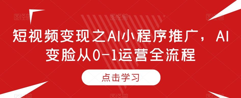 短视频变现之AI小程序推广，AI变脸从0-1运营全流程-瀚洪创业网