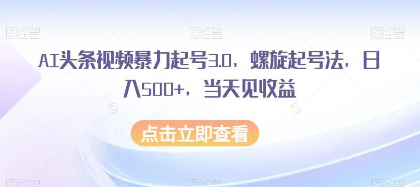 AI头条视频暴力起号3.0，螺旋起号法，日入500+，当天见收益【揭秘】-瀚洪创业网