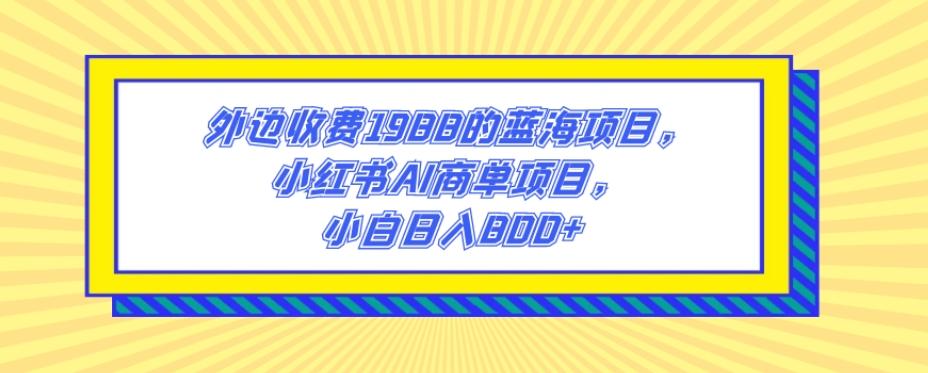 外边收费1988的蓝海项目，小红书AI商单项目，小白日入800+-瀚洪创业网