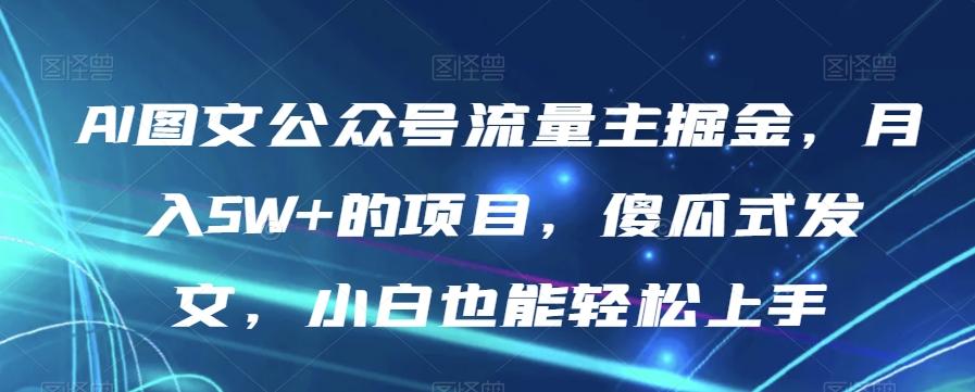 AI图文公众号流量主掘金，月入5W+的项目，傻瓜式发文，小白也能轻松上手【揭秘】-瀚洪创业网