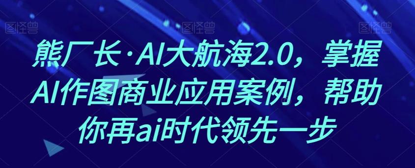 熊厂长·AI大航海2.0，掌握AI作图商业应用案例，帮助你再ai时代领先一步-瀚洪创业网
