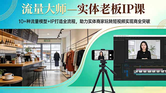 流量大师—实体老板IP课：10+种流量模型+IP打造全流程，助力实体商家玩转短视频实现商业突破-瀚洪创业网
