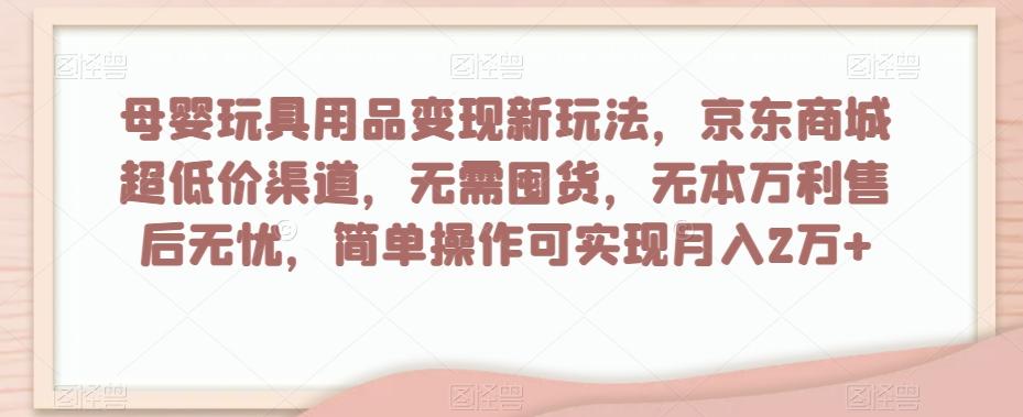 母婴玩具用品变现新玩法，京东商城超低价渠道，简单操作可实现月入2万+【揭秘】-瀚洪创业网