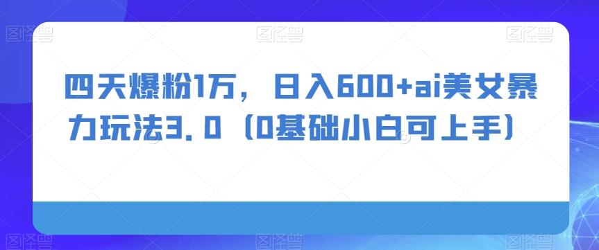 四天爆粉1万，日入600+ai美女暴力玩法3.0（0基础小白可上手）-瀚洪创业网