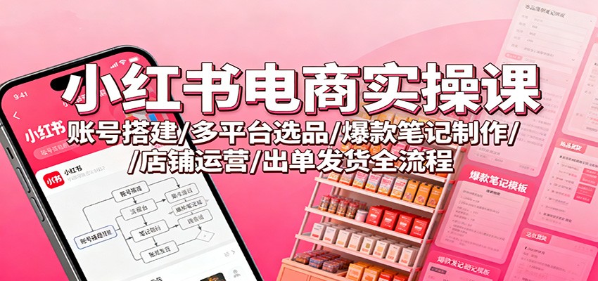 小红书电商实操课：账号搭建/多平台选品/爆款笔记制作/店铺运营/出单发货全流程-瀚洪创业网
