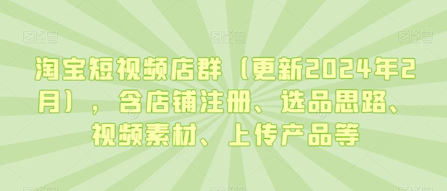 淘宝短视频店群(更新2024年2月)，含店铺注册、选品思路、视频素材、上传产品等-瀚洪创业网