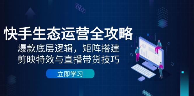 快手生态运营全攻略：爆款底层逻辑，矩阵搭建，剪映特效与直播带货技巧-瀚洪创业网