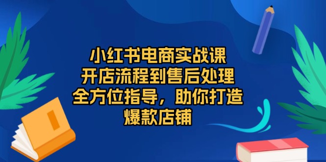 小红书电商实战课，开店流程到售后处理，全方位指导，助你打造爆款店铺-瀚洪创业网