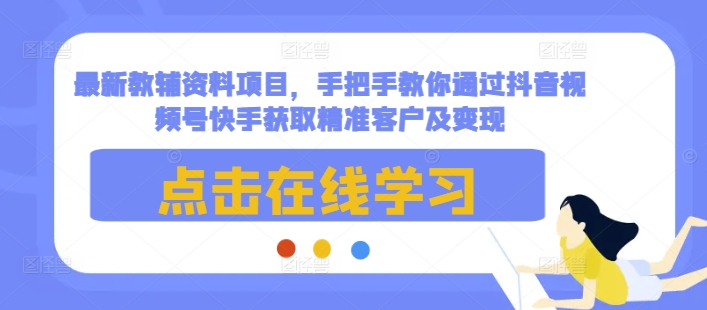 最新教辅资料项目，手把手教你通过抖音视频号快手获取精准客户及变现-瀚洪创业网