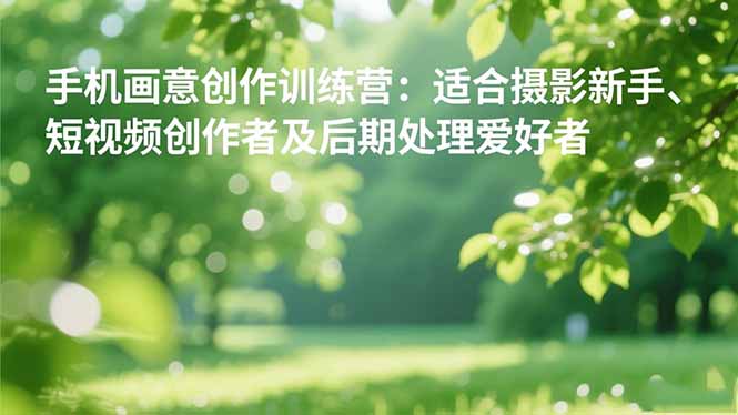 手机摄影之画意创作训练营：适合摄影新手、短视频创作者及后期处理爱好者-瀚洪创业网