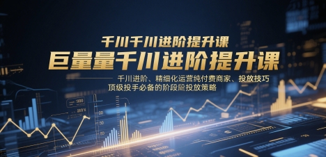 巨量千川进阶提升课，千川进阶、精细化运营纯付费商家、投放技巧、顶级投手必备的阶段性投放策略-瀚洪创业网