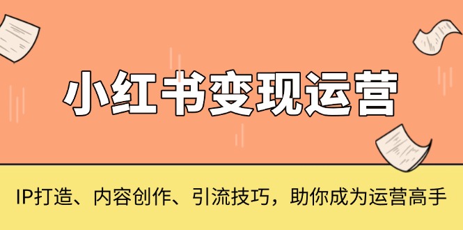 小红书变现运营，IP打造、内容创作、引流技巧，助你成为运营高手-瀚洪创业网