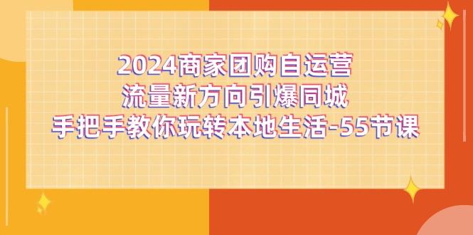 2024商家团购-自运营流量新方向引爆同城，手把手教你玩转本地生活-55节课-瀚洪创业网