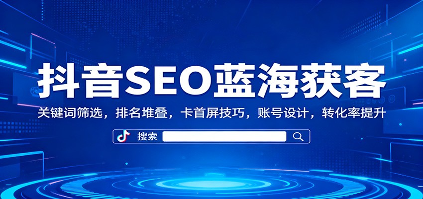 抖音SEO蓝海获客：关键词筛选，排名堆叠，卡首屏技巧，账号设计，转化率提升-瀚洪创业网