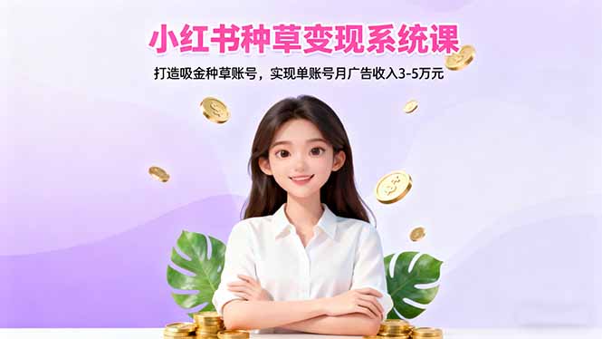 小红书种草变现系统课：打造吸金种草账号，实现单账号月广告收入3-5万元-瀚洪创业网