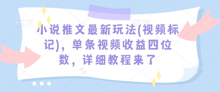 小说推文最新玩法(视频标记)，单条视频收益四位数，详细教程来了-瀚洪创业网